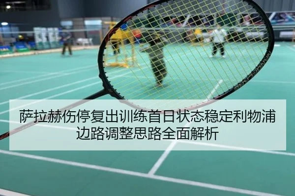 萨拉赫伤停复出训练首日状态稳定利物浦边路调整思路全面解析